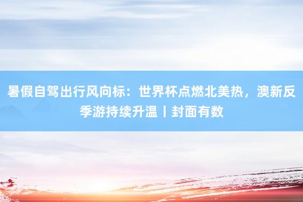 暑假自驾出行风向标：世界杯点燃北美热，澳新反季游持续升温丨封面有数
