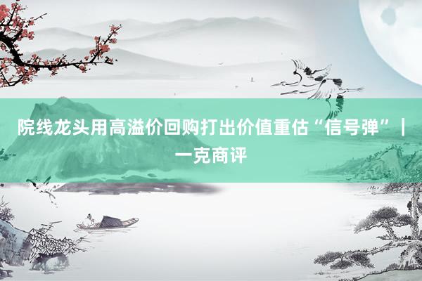 院线龙头用高溢价回购打出价值重估“信号弹”｜一克商评
