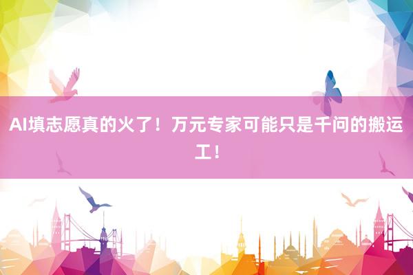 AI填志愿真的火了！万元专家可能只是千问的搬运工！