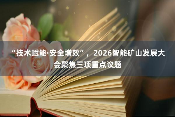 “技术赋能·安全增效”，2026智能矿山发展大会聚焦三项重点议题