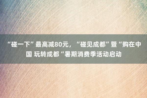 “碰一下”最高减80元，“碰见成都”暨“购在中国 玩转成都“暑期消费季活动启动