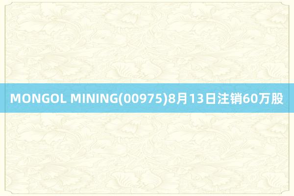 MONGOL MINING(00975)8月13日注销60万股