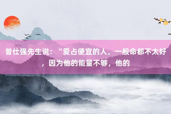 曾仕强先生说：“爱占便宜的人，一般命都不太好，因为他的能量不够，他的