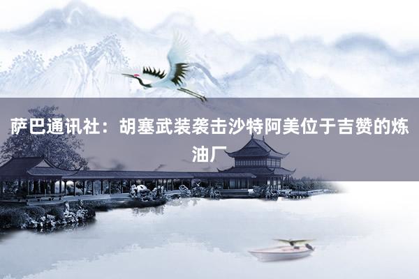 萨巴通讯社：胡塞武装袭击沙特阿美位于吉赞的炼油厂