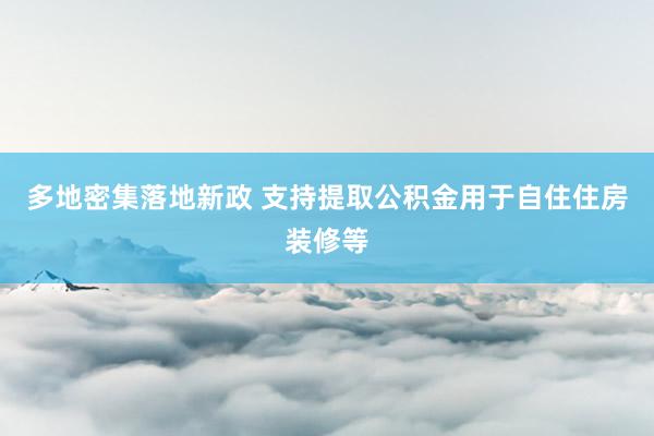 多地密集落地新政 支持提取公积金用于自住住房装修等