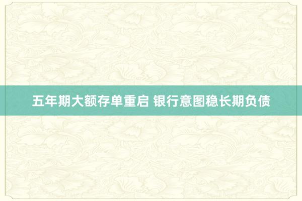 五年期大额存单重启 银行意图稳长期负债