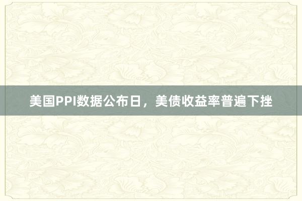 美国PPI数据公布日，美债收益率普遍下挫