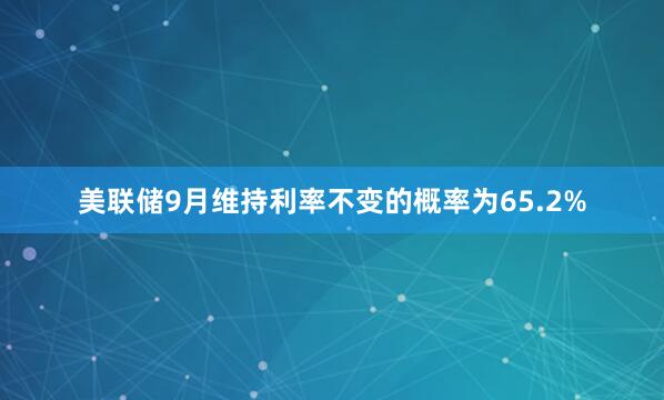 美联储9月维持利率不变的概率为65.2%