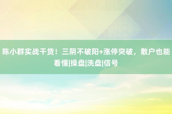 陈小群实战干货！三阴不破阳+涨停突破，散户也能看懂|操盘|洗盘|信号