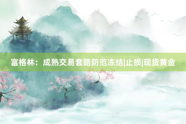 富格林：成熟交易套路防范冻结|止损|现货黄金