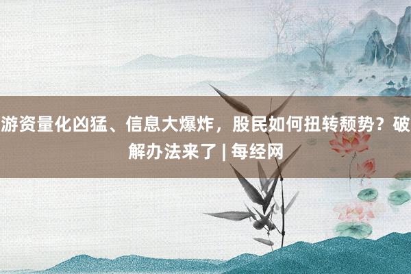 游资量化凶猛、信息大爆炸,股民如何扭转颓势?破解办法来了 | 每经网