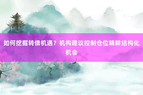 如何挖掘转债机遇？机构建议控制仓位精耕结构化机会