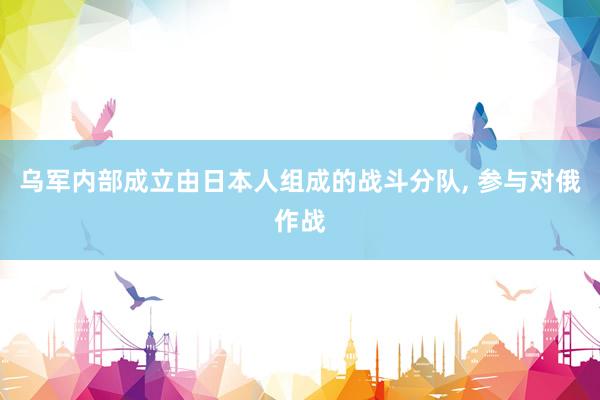 乌军内部成立由日本人组成的战斗分队, 参与对俄作战