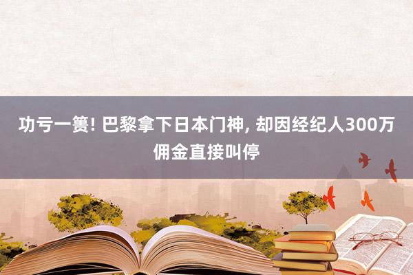 功亏一篑! 巴黎拿下日本门神, 却因经纪人300万佣金直接叫停