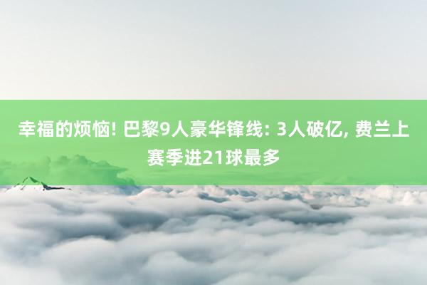 幸福的烦恼! 巴黎9人豪华锋线: 3人破亿, 费兰上赛季进21球最多