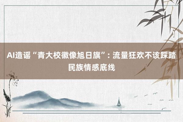 AI造谣“青大校徽像旭日旗”: 流量狂欢不该踩踏民族情感底线