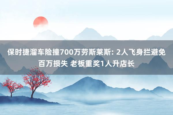 保时捷溜车险撞700万劳斯莱斯: 2人飞身拦避免百万损失 老板重奖1人升店长