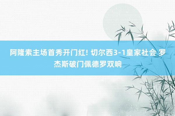 阿隆索主场首秀开门红! 切尔西3-1皇家社会 罗杰斯破门佩德罗双响