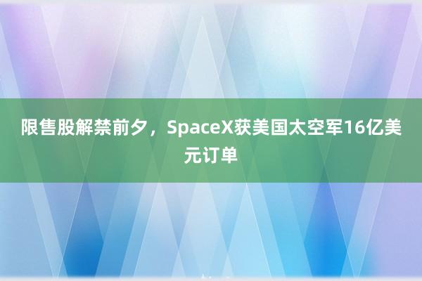 限售股解禁前夕，SpaceX获美国太空军16亿美元订单
