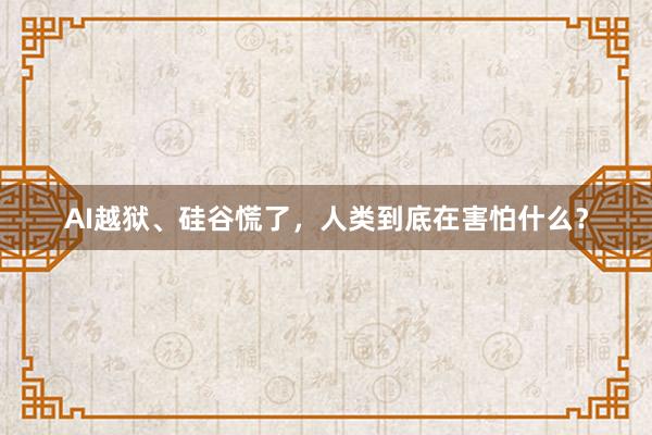 AI越狱、硅谷慌了，人类到底在害怕什么？