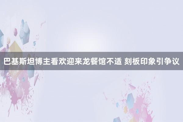 巴基斯坦博主看欢迎来龙餐馆不适 刻板印象引争议