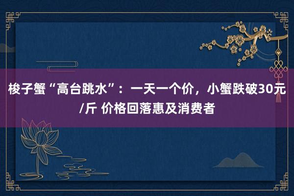 梭子蟹“高台跳水”：一天一个价，小蟹跌破30元/斤 价格回落惠及消费者