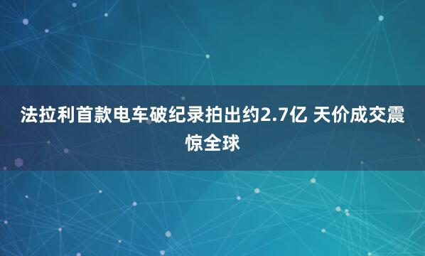 法拉利首款电车破纪录拍出约2.7亿 天价成交震惊全球