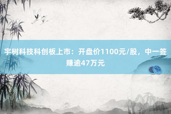 宇树科技科创板上市：开盘价1100元/股，中一签赚逾47万元