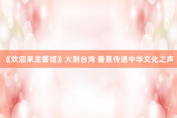 《欢迎来龙餐馆》火到台湾 善意传递中华文化之声
