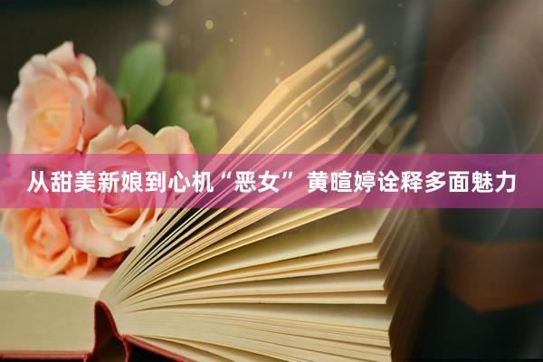 从甜美新娘到心机“恶女” 黄暄婷诠释多面魅力