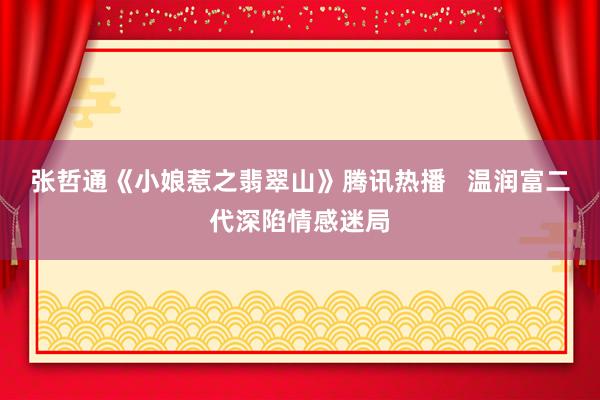 张哲通《小娘惹之翡翠山》腾讯热播   温润富二代深陷情感迷局