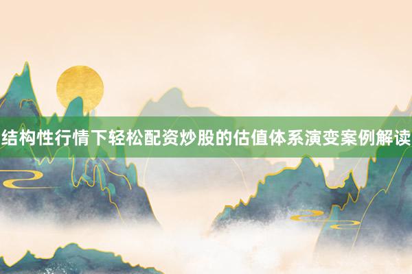 结构性行情下轻松配资炒股的估值体系演变案例解读
