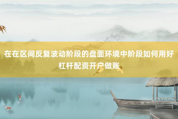 在在区间反复波动阶段的盘面环境中阶段如何用好杠杆配资开户做账
