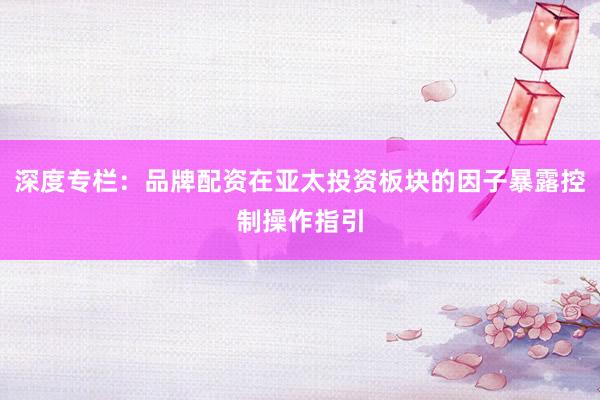 深度专栏:品牌配资在亚太投资板块的因子暴露控制操作指引