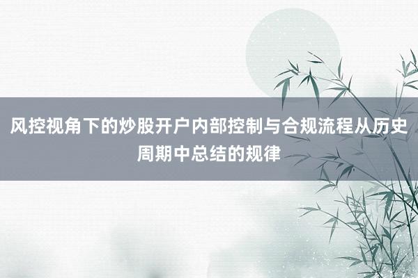 风控视角下的炒股开户内部控制与合规流程从历史周期中总结的规律