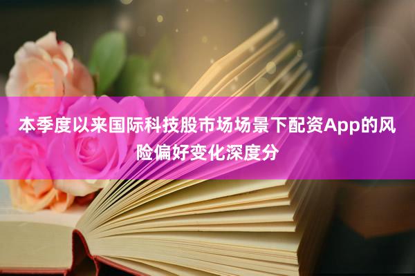 本季度以来国际科技股市场场景下配资App的风险偏好变化深度分