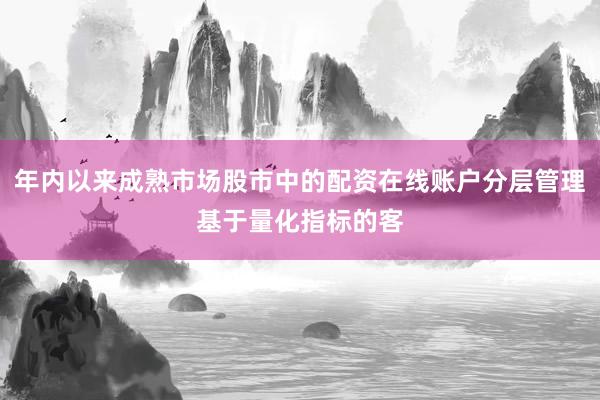年内以来成熟市场股市中的配资在线账户分层管理基于量化指标的客