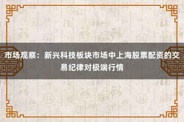 市场观察：新兴科技板块市场中上海股票配资的交易纪律对极端行情