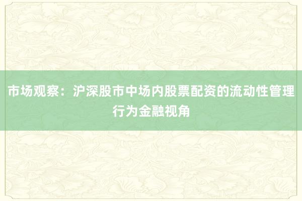 市场观察：沪深股市中场内股票配资的流动性管理行为金融视角