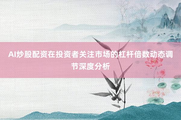 AI炒股配资在投资者关注市场的杠杆倍数动态调节深度分析