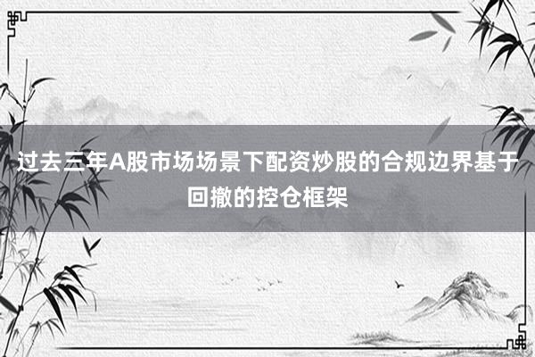 过去三年A股市场场景下配资炒股的合规边界基于回撤的控仓框架