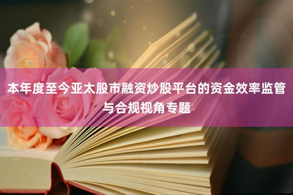 本年度至今亚太股市融资炒股平台的资金效率监管与合规视角专题