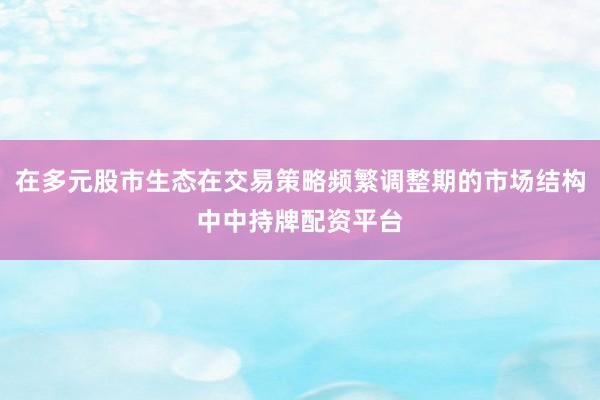 在多元股市生态在交易策略频繁调整期的市场结构中中持牌配资平台