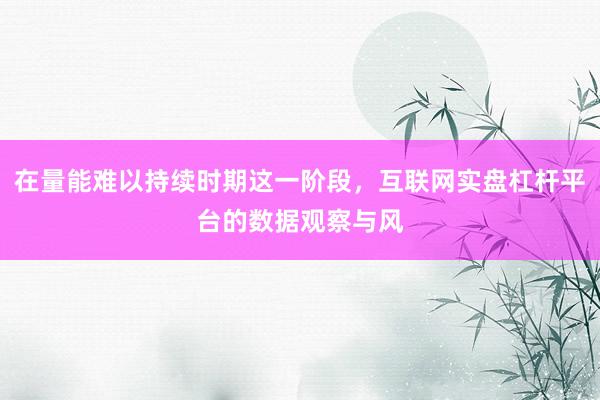 在量能难以持续时期这一阶段，互联网实盘杠杆平台的数据观察与风
