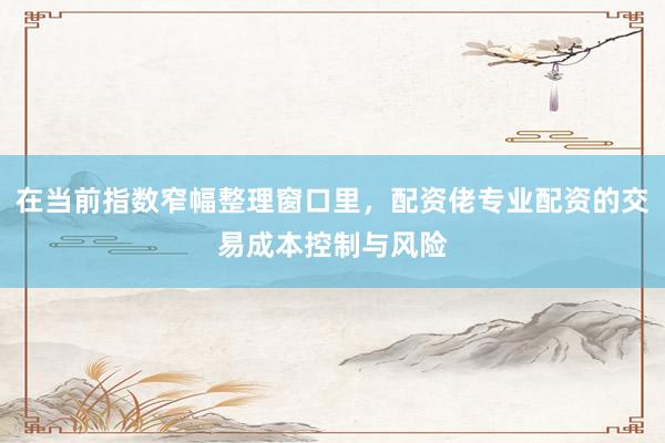 在当前指数窄幅整理窗口里，配资佬专业配资的交易成本控制与风险