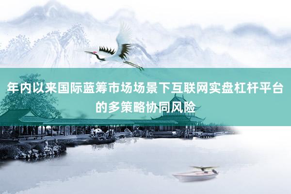 年内以来国际蓝筹市场场景下互联网实盘杠杆平台的多策略协同风险
