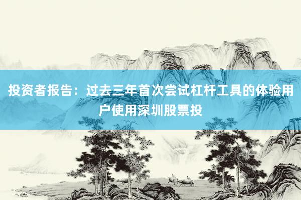 投资者报告：过去三年首次尝试杠杆工具的体验用户使用深圳股票投