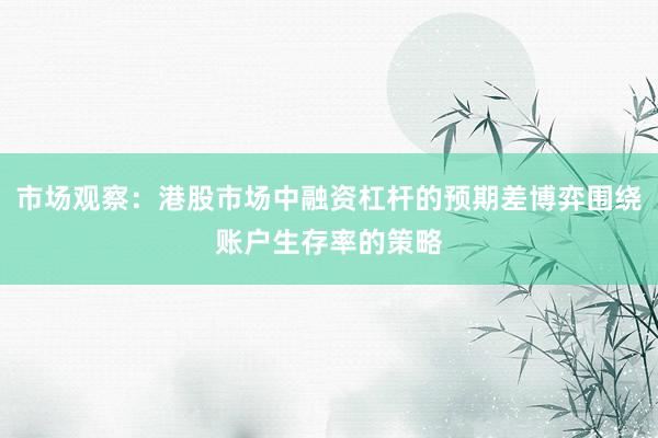 市场观察：港股市场中融资杠杆的预期差博弈围绕账户生存率的策略