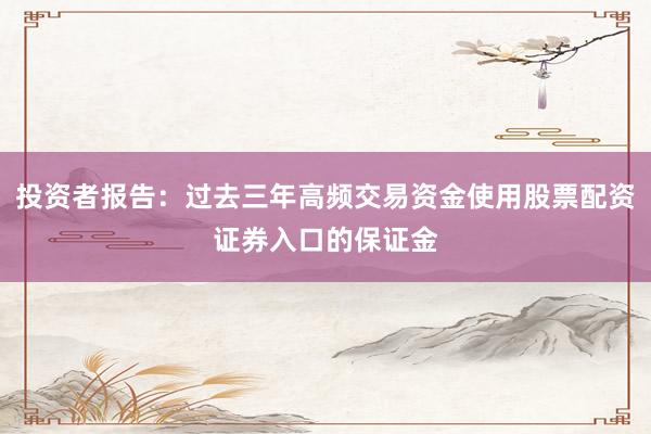 投资者报告：过去三年高频交易资金使用股票配资证券入口的保证金