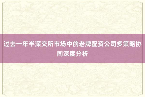 过去一年半深交所市场中的老牌配资公司多策略协同深度分析